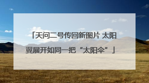 天问二号传回新图片 太阳翼展开如同一把“太阳伞”
