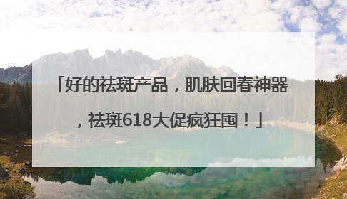 好的祛斑产品，肌肤回春神器，祛斑618大促疯狂囤！