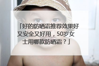 好的防晒霜推荐效果好又安全又好用，50岁女士用哪款防晒霜？