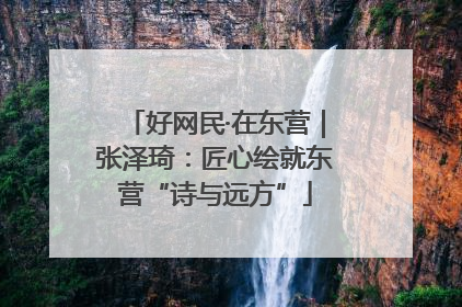 好网民·在东营｜张泽琦：匠心绘就东营“诗与远方”