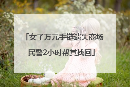 女子万元手链遗失商场 民警2小时帮其找回