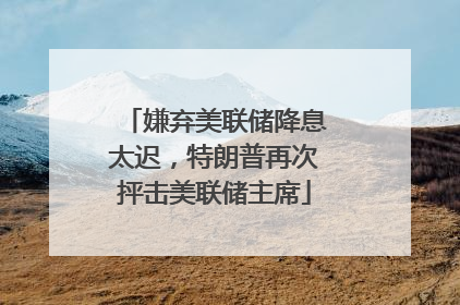 嫌弃美联储降息太迟，特朗普再次抨击美联储主席