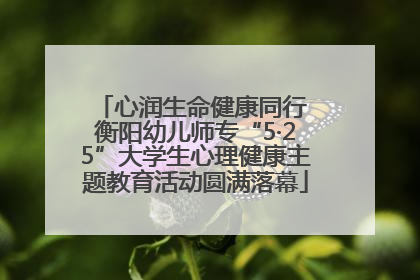 心润生命健康同行 衡阳幼儿师专“5·25”大学生心理健康主题教育活动圆满落幕