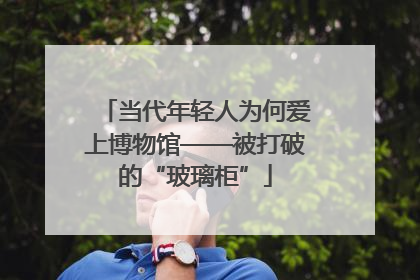当代年轻人为何爱上博物馆——被打破的“玻璃柜”