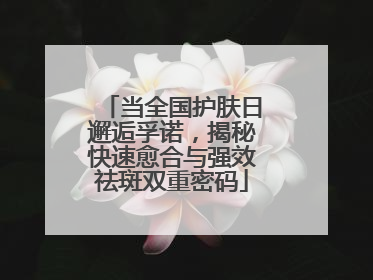 当全国护肤日邂逅孚诺，揭秘快速愈合与强效祛斑双重密码