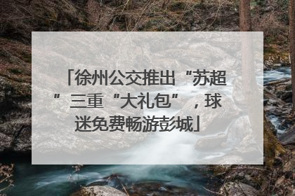 徐州公交推出“苏超”三重“大礼包”，球迷免费畅游彭城