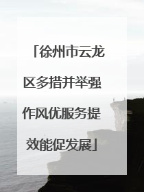 徐州市云龙区多措并举强作风优服务提效能促发展