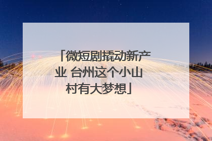 微短剧撬动新产业 台州这个小山村有大梦想