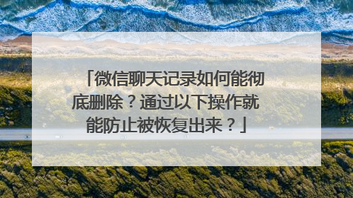 微信聊天记录如何能彻底删除？通过以下操作就能防止被恢复出来？
