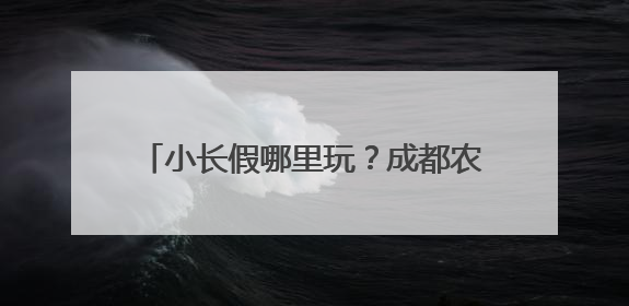 小长假哪里玩？成都农业推出4大主题路线