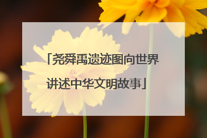 尧舜禹遗迹图向世界讲述中华文明故事