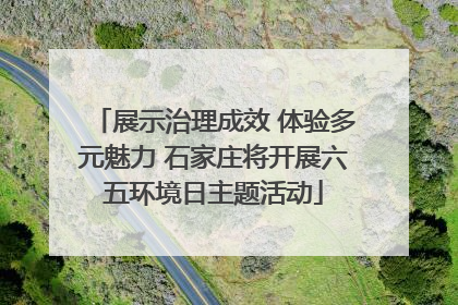 展示治理成效 体验多元魅力 石家庄将开展六五环境日主题活动