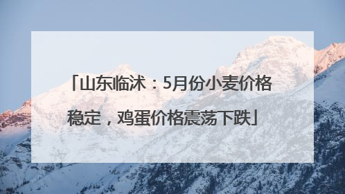 山东临沭：5月份小麦价格稳定，鸡蛋价格震荡下跌