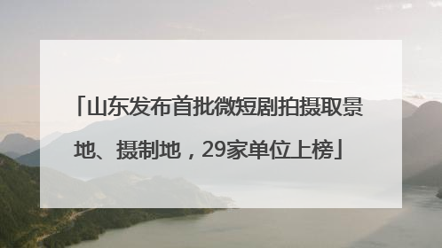 山东发布首批微短剧拍摄取景地、摄制地，29家单位上榜