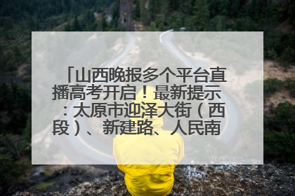 山西晚报多个平台直播高考开启！最新提示：太原市迎泽大街（西段）、新建路、人民南路高考期间增开路口