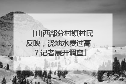 山西部分村镇村民反映，浇地水费过高？记者展开调查