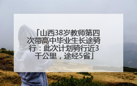 山西38岁教师第四次带高中毕业生长途骑行：此次计划骑行近3千公里，途经5省