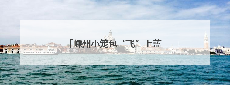 嵊州小笼包“飞”上蓝天 美食+旅行新体验