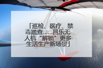 巡检、医疗、禁毒踏查……昌乐无人机“解锁”更多生活生产新场景