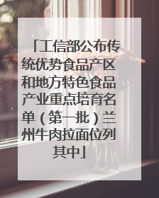 工信部公布传统优势食品产区和地方特色食品产业重点培育名单（第一批）兰州牛肉拉面位列其中