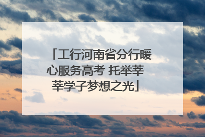 工行河南省分行暖心服务高考 托举莘莘学子梦想之光