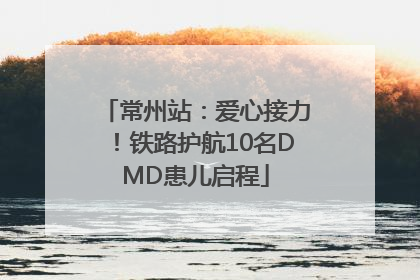 常州站：爱心接力！铁路护航10名DMD患儿启程