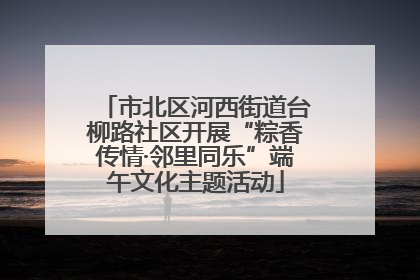 市北区河西街道台柳路社区开展“粽香传情·邻里同乐”端午文化主题活动