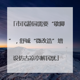 市民游园需要“歇脚”，舒城“微改造”增设仿古凉亭解民忧