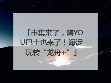 市集来了，嗨YOU巴士也来了！海淀玩转“龙舟+”