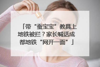带“蚕宝宝”教具上地铁被拦？家长喊话成都地铁“网开一面”