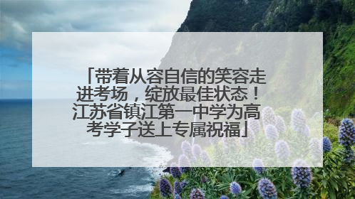 带着从容自信的笑容走进考场，绽放最佳状态！江苏省镇江第一中学为高考学子送上专属祝福