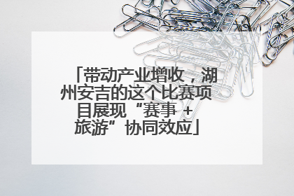 带动产业增收，湖州安吉的这个比赛项目展现“赛事 + 旅游”协同效应