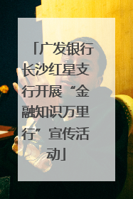 广发银行长沙红星支行开展“金融知识万里行”宣传活动