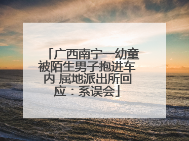 广西南宁一幼童被陌生男子抱进车内 属地派出所回应：系误会