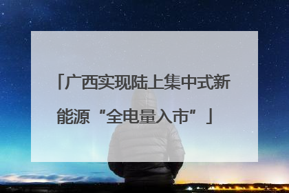 广西实现陆上集中式新能源“全电量入市”