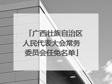 广西壮族自治区人民代表大会常务委员会任免名单