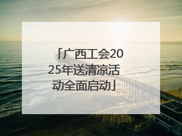 广西工会2025年送清凉活动全面启动