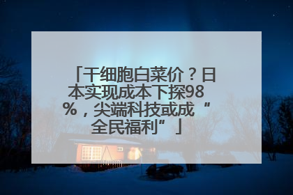 干细胞白菜价？日本实现成本下探98%，尖端科技或成“全民福利”