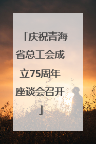 庆祝青海省总工会成立75周年座谈会召开