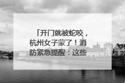 开门就被蛇咬，杭州女子蒙了！消防紧急提醒：这些方法都不靠谱！