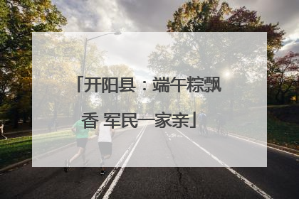 开阳县：端午粽飘香 军民一家亲