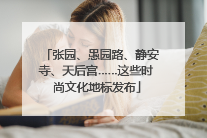 张园、愚园路、静安寺、天后宫……这些时尚文化地标发布