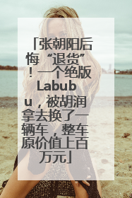 张朝阳后悔“退货”！一个绝版Labubu，被胡润拿去换了一辆车，整车原价值上百万元