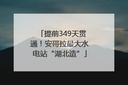 提前349天贯通！安哥拉最大水电站“湖北造”