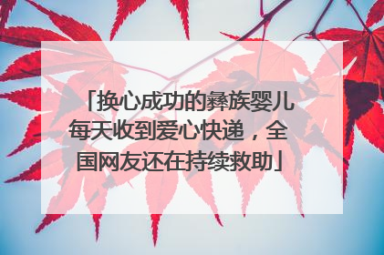 换心成功的彝族婴儿每天收到爱心快递，全国网友还在持续救助
