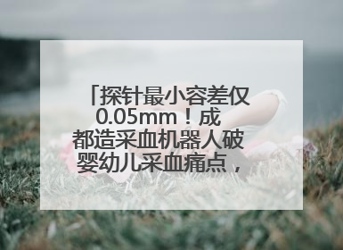 探针最小容差仅0.05mm！成都造采血机器人破婴幼儿采血痛点，获数千万融资