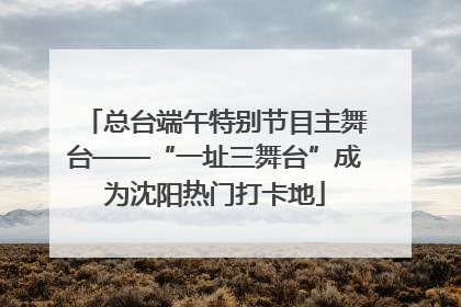 总台端午特别节目主舞台——“一址三舞台”成为沈阳热门打卡地
