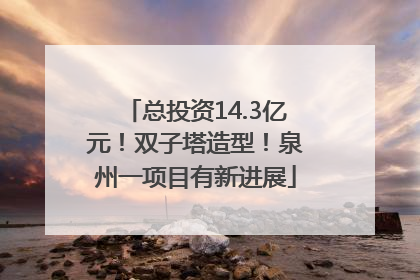 总投资14.3亿元！双子塔造型！泉州一项目有新进展