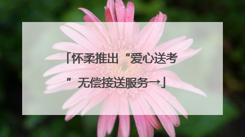 怀柔推出“爱心送考”无偿接送服务→