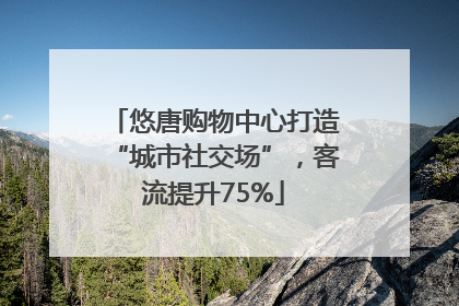 悠唐购物中心打造“城市社交场”，客流提升75%